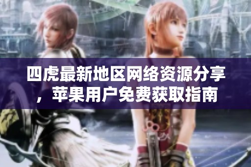 四虎最新地区网络资源分享，苹果用户免费获取指南