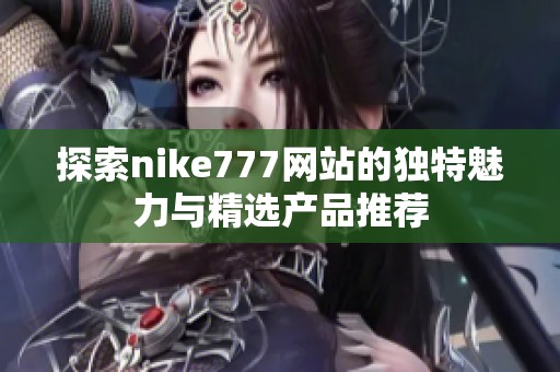 探索nike777网站的独特魅力与精选产品推荐
