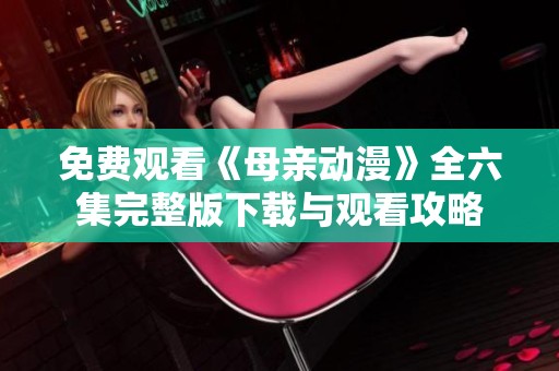免费观看《母亲动漫》全六集完整版下载与观看攻略