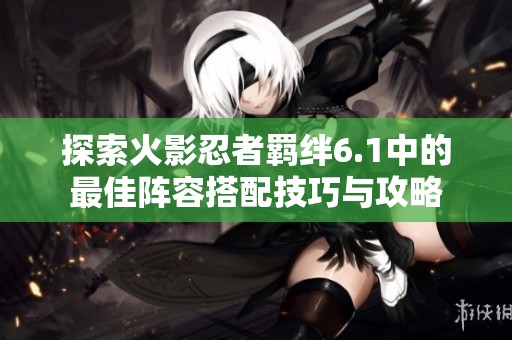 探索火影忍者羁绊6.1中的最佳阵容搭配技巧与攻略