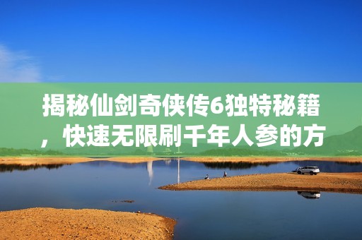 揭秘仙剑奇侠传6独特秘籍，快速无限刷千年人参的方法分享