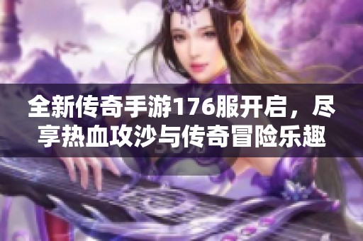 全新传奇手游176服开启，尽享热血攻沙与传奇冒险乐趣