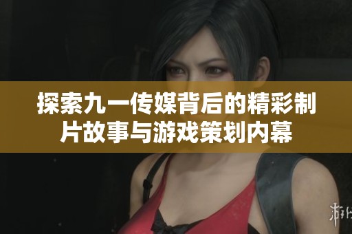 探索九一传媒背后的精彩制片故事与游戏策划内幕