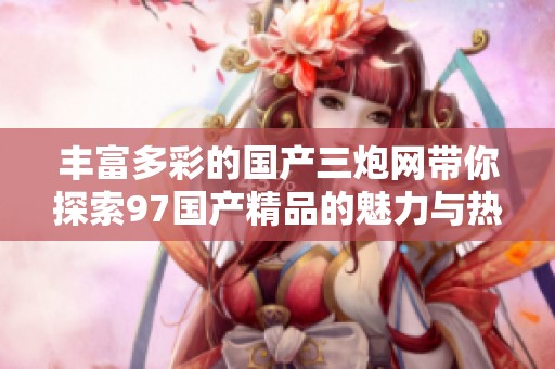 丰富多彩的国产三炮网带你探索97国产精品的魅力与热潮