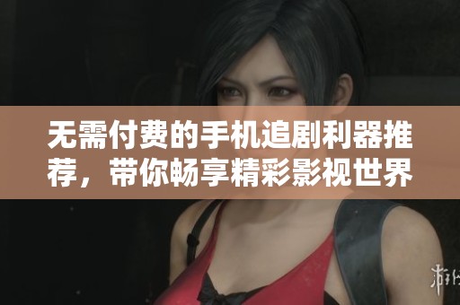 无需付费的手机追剧利器推荐，带你畅享精彩影视世界