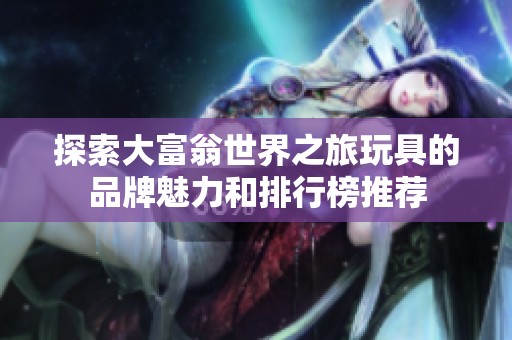 探索大富翁世界之旅玩具的品牌魅力和排行榜推荐