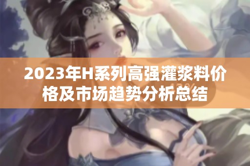 2023年H系列高强灌浆料价格及市场趋势分析总结