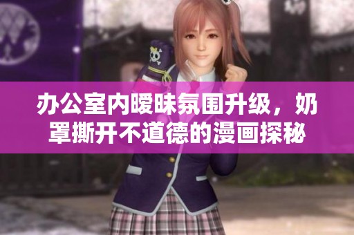 办公室内暧昧氛围升级，奶罩撕开不道德的漫画探秘