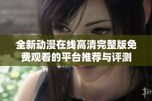 全新动漫在线高清完整版免费观看的平台推荐与评测