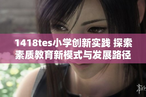 1418tes小学创新实践 探索素质教育新模式与发展路径
