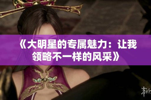 《大明星的专属魅力：让我领略不一样的风采》
