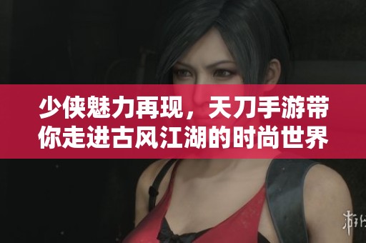 少侠魅力再现，天刀手游带你走进古风江湖的时尚世界
