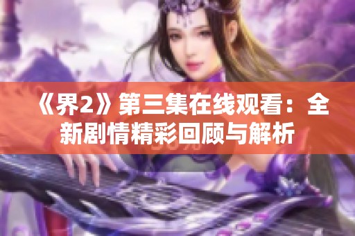 《界2》第三集在线观看：全新剧情精彩回顾与解析