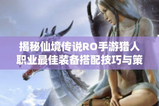 揭秘仙境传说RO手游猎人职业最佳装备搭配技巧与策略