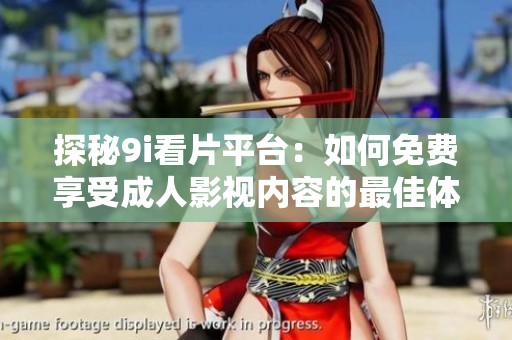 探秘9i看片平台：如何免费享受成人影视内容的最佳体验