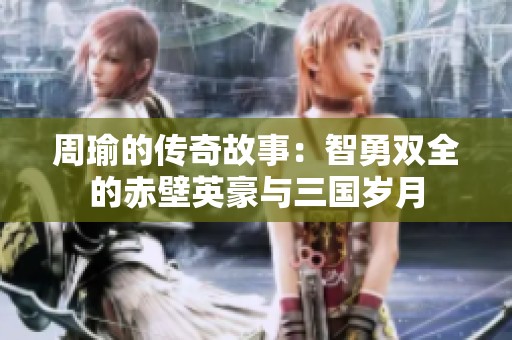 周瑜的传奇故事：智勇双全的赤壁英豪与三国岁月