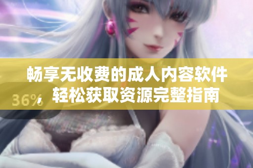 畅享无收费的成人内容软件，轻松获取资源完整指南