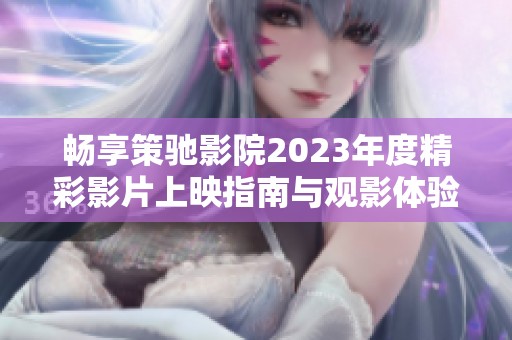 畅享策驰影院2023年度精彩影片上映指南与观影体验分享