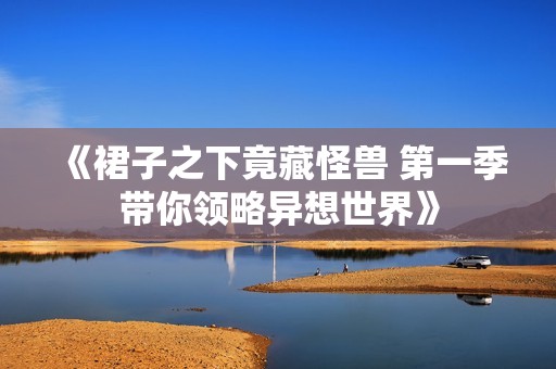 《裙子之下竟藏怪兽 第一季带你领略异想世界》