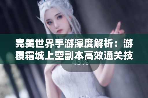 完美世界手游深度解析：游覆霜城上空副本高效通关技巧指南