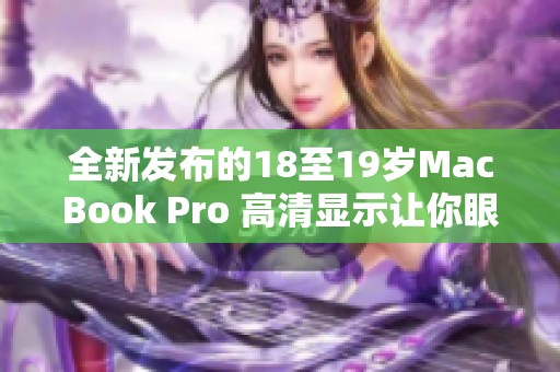 全新发布的18至19岁MacBook Pro 高清显示让你眼前一亮