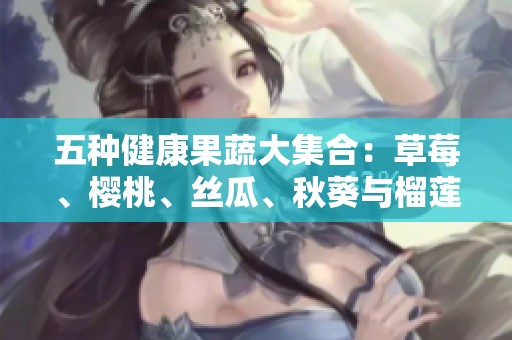 五种健康果蔬大集合：草莓、樱桃、丝瓜、秋葵与榴莲黄瓜的营养解析