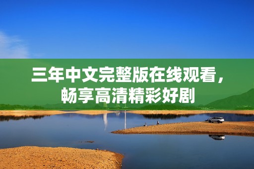 三年中文完整版在线观看，畅享高清精彩好剧
