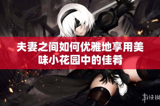 夫妻之间如何优雅地享用美味小花园中的佳肴