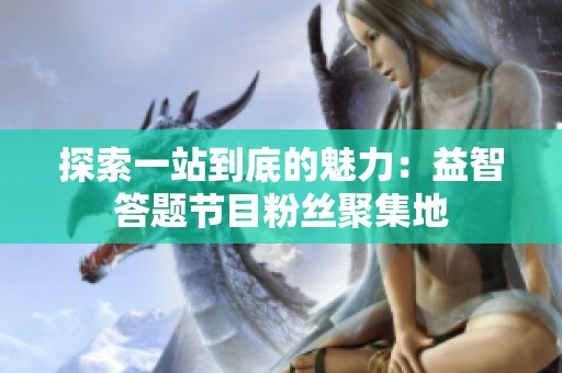 探索一站到底的魅力：益智答题节目粉丝聚集地
