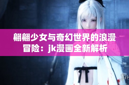 翩翩少女与奇幻世界的浪漫冒险：jk漫画全新解析
