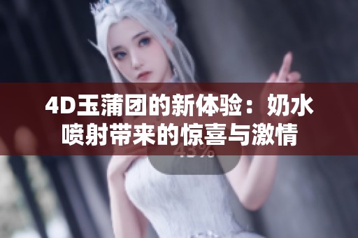 4D玉蒲团的新体验：奶水喷射带来的惊喜与激情