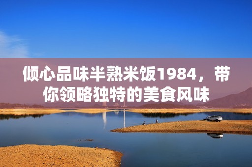 倾心品味半熟米饭1984，带你领略独特的美食风味