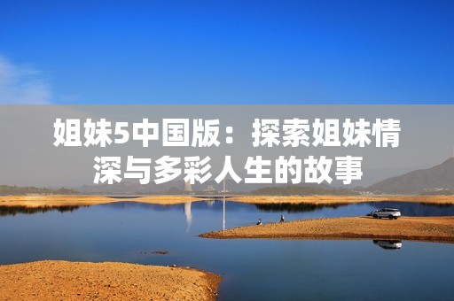 姐妹5中国版：探索姐妹情深与多彩人生的故事