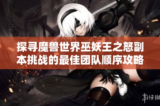 探寻魔兽世界巫妖王之怒副本挑战的最佳团队顺序攻略