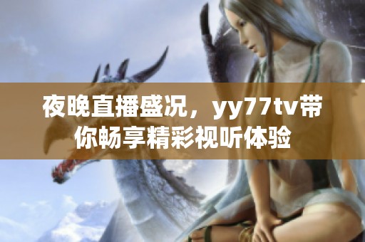 夜晚直播盛况，yy77tv带你畅享精彩视听体验