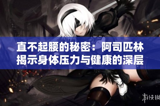 直不起腰的秘密：阿司匹林揭示身体压力与健康的深层联系