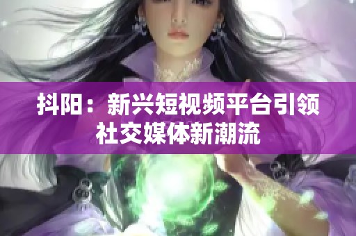抖阳：新兴短视频平台引领社交媒体新潮流