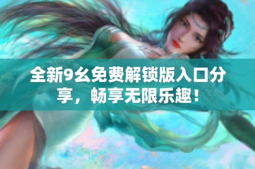 全新9幺免费解锁版入口分享，畅享无限乐趣！