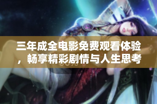 三年成全电影免费观看体验，畅享精彩剧情与人生思考