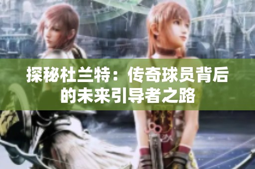 探秘杜兰特：传奇球员背后的未来引导者之路