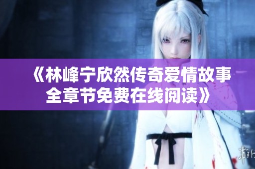 《林峰宁欣然传奇爱情故事全章节免费在线阅读》