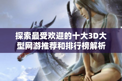 探索最受欢迎的十大3D大型网游推荐和排行榜解析