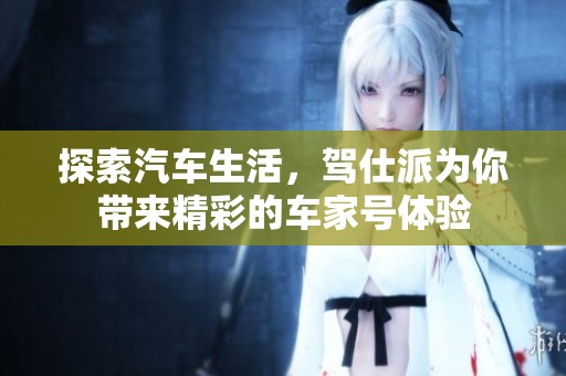 探索汽车生活，驾仕派为你带来精彩的车家号体验