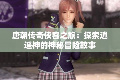 唐朝传奇侠客之旅：探索逍遥神的神秘冒险故事