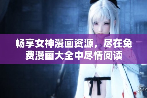 畅享女神漫画资源，尽在免费漫画大全中尽情阅读