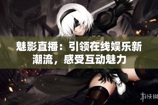 魅影直播：引领在线娱乐新潮流，感受互动魅力