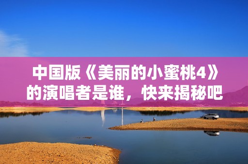 中国版《美丽的小蜜桃4》的演唱者是谁，快来揭秘吧