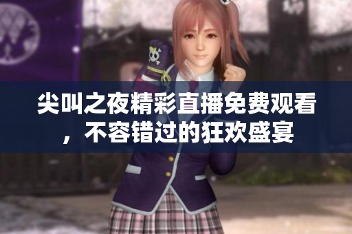 尖叫之夜精彩直播免费观看，不容错过的狂欢盛宴
