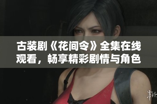 古装剧《花间令》全集在线观看，畅享精彩剧情与角色魅力
