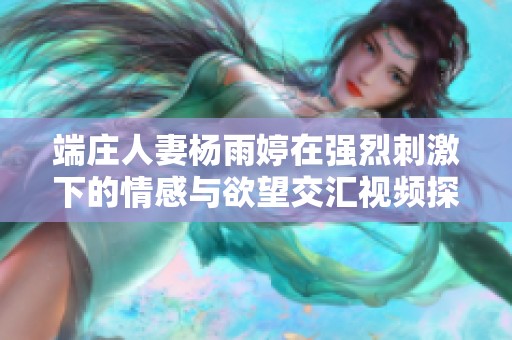 端庄人妻杨雨婷在强烈刺激下的情感与欲望交汇视频探秘